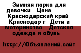 Зимняя парка для девочки › Цена ­ 1 400 - Краснодарский край, Краснодар г. Дети и материнство » Детская одежда и обувь   